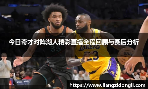 今日奇才对阵湖人精彩直播全程回顾与赛后分析
