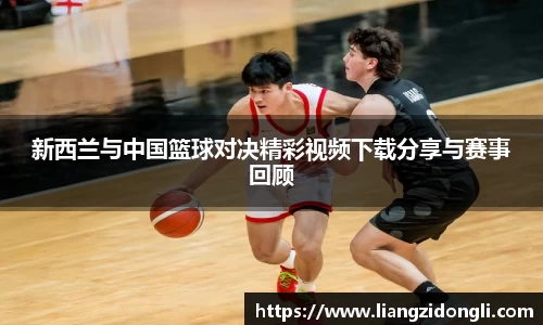 新西兰与中国篮球对决精彩视频下载分享与赛事回顾